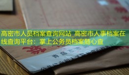 高密市人员档案查询网站_高密市人事档案在线查询平台：掌上公务员档案随心查