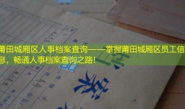 莆田城厢区人事档案查询——掌握莆田城厢区员工信息，畅通人事档案查询之路！