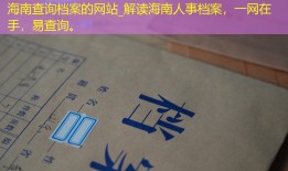 海南查询档案的网站_解读海南人事档案，一网在手，易查询。