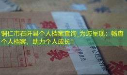 铜仁市石阡县个人档案查询_为您呈现：畅查个人档案，助力个人成长！