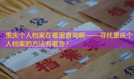重庆个人档案在哪里查询啊——寻找重庆个人档案的方法有哪些？