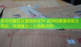 昆明档案流程查询网官网_昆明档案查询官方网站：快速查询个人档案流程！