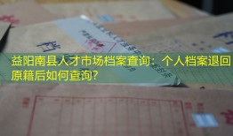 益阳南县人才市场档案查询：个人档案退回原籍后如何查询？