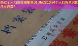 西安个人档案在哪里查询_西安市居民个人档案查询路径在哪里？