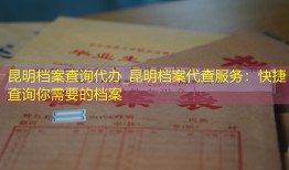 昆明档案查询代办_昆明档案代查服务：快捷查询你需要的档案