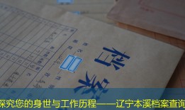探究您的身世与工作历程——辽宁本溪档案查询