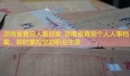 湖南省查询人事档案_湖南省查询个人人事档案，即时掌控您的职业生涯