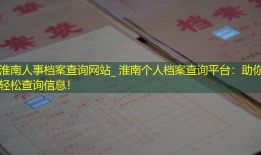 淮南人事档案查询网站_ 淮南个人档案查询平台：助你轻松查询信息！