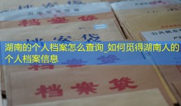 湖南的个人档案怎么查询_如何觅得湖南人的个人档案信息
