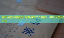 重庆涪陵档案查询_探索涪陵个人档案，寻觅珍贵历史记载