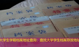 大学生学籍档案地址查询：查找大学学生档案存放地址