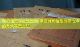 潍坊档案存放处查询_掌握潍坊档案储存地点的有效寻觅方法