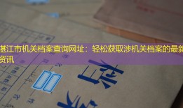 湛江市机关档案查询网址：轻松获取涉机关档案的最新资讯