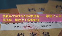 临夏县大学生毕业档案查询——掌握个人毕业档案，留存上下求索痕迹