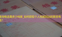 查询电话是多少档案_如何获取个人档案网站的联系电话？