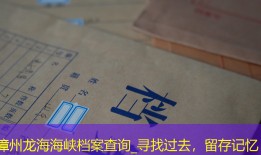 漳州龙海海峡档案查询_寻找过去，留存记忆