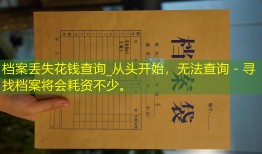 档案丢失花钱查询_从头开始，无法查询 - 寻找档案将会耗资不少。