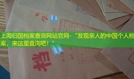 上海归国档案查询网站官网-“发现亲人的中国个人档案，来这里查询吧！”