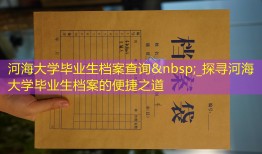 河海大学毕业生档案查询&nbsp;_探寻河海大学毕业生档案的便捷之道
