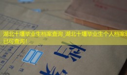 湖北十堰毕业生档案查询_湖北十堰毕业生个人档案现已可查询！