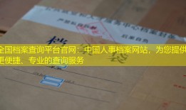 全国档案查询平台官网：中国人事档案网站，为您提供更便捷、专业的查询服务