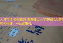 佛山人才市场 档案查询_查询佛山人才市场的人事档案，轻松快捷，一站式服务。