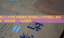佛山人才市场 档案查询_查询佛山人才市场的人事档案，轻松快捷，一站式服务。