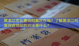 黑龙江怎么查询档案所在地？了解黑龙江档案存放地址的方法是什么？