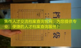 焦作人才交流档案查询官网：为您提供专业、便捷的人才档案查询服务！