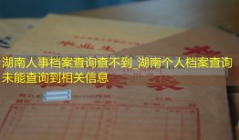 湖南人事档案查询查不到_湖南个人档案查询未能查询到相关信息