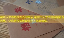 荆州人才市场档案查询电话_荆州市人才市场档案查询热线，让您更快捷地查询个人档案信息。