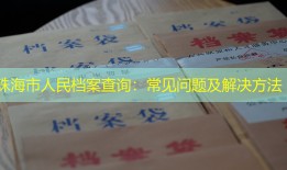 珠海市人民档案查询：常见问题及解决方法