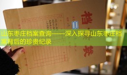 山东枣庄档案查询——深入探寻山东枣庄档案背后的珍贵纪录