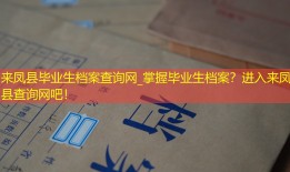 来凤县毕业生档案查询网_掌握毕业生档案？进入来凤县查询网吧！