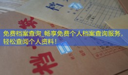 免费档案查询_畅享免费个人档案查询服务，轻松查阅个人资料！