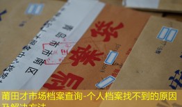 莆田才市场档案查询-个人档案找不到的原因及解决方法