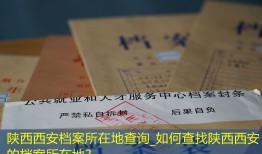陕西西安档案所在地查询_如何查找陕西西安的档案所在地？