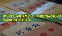 怎样查询高考档案变化？如何获取高考成绩档案信息的最新变化？