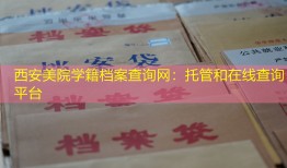 西安美院学籍档案查询网：托管和在线查询平台