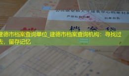 建德市档案查询单位_建德市档案查询机构：寻找过去，留存记忆