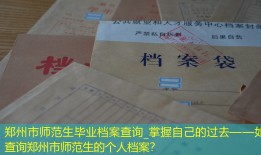 郑州市师范生毕业档案查询_掌握自己的过去——如何查询郑州市师范生的个人档案？