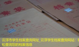 云浮市学生档案查询网址_云浮学生档案查询网站：轻松查询您的档案信息