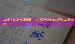 毕业生档案代理查询：如何轻松查询自己的毕业档案？