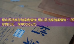 锡山区档案存储案例查询_锡山区档案储备查询：记录珍贵历史，探寻文化记忆