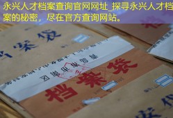 永兴人才档案查询官网网址_探寻永兴人才档案的秘密，尽在官方查询网站。