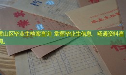 黄山区毕业生档案查询_掌握毕业生信息，畅通资料查询。