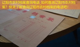 辽阳市农村档案查询电话_如何查询辽阳市农村档案？快来了解查询辽阳市农村档案的电话吧！