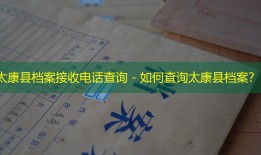 太康县档案接收电话查询 - 如何查询太康县档案？