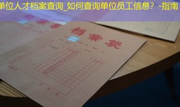 单位人才档案查询_如何查询单位员工信息？-指南