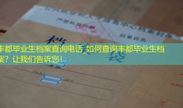 丰都毕业生档案查询电话_如何查询丰都毕业生档案？让我们告诉您！